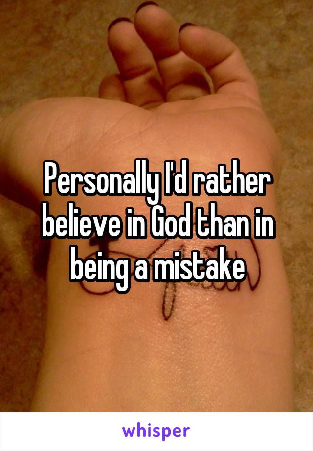 Personally I'd rather believe in God than in being a mistake