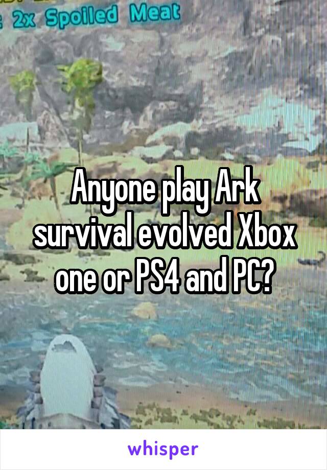 Anyone play Ark survival evolved Xbox one or PS4 and PC?