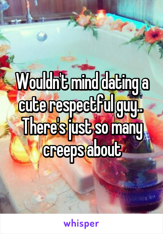 Wouldn't mind dating a cute respectful guy.. 
There's just so many creeps about