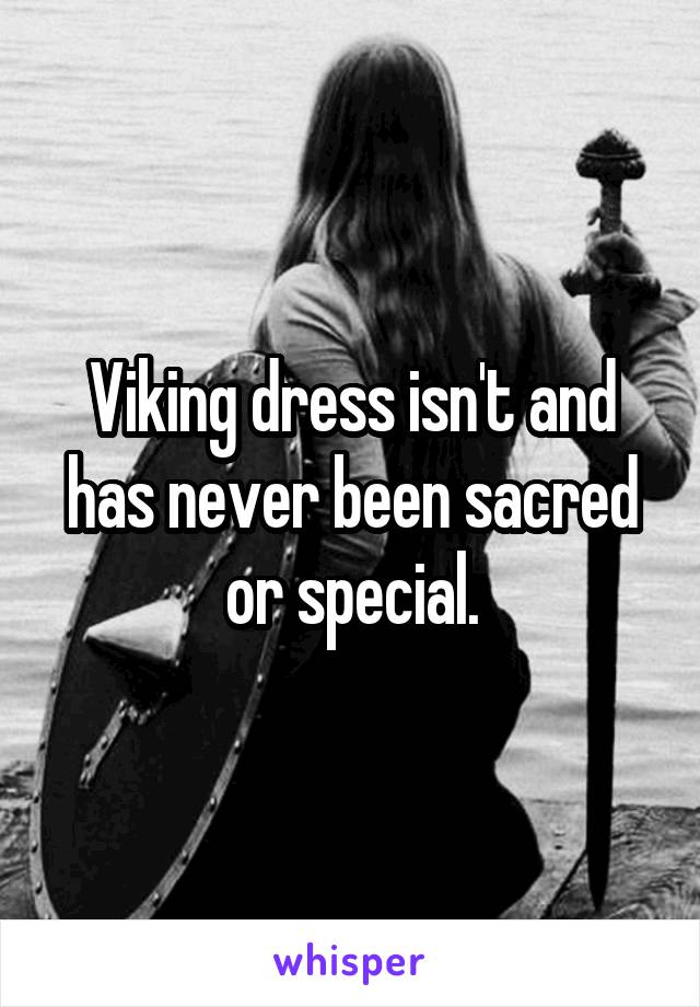 Viking dress isn't and has never been sacred or special.