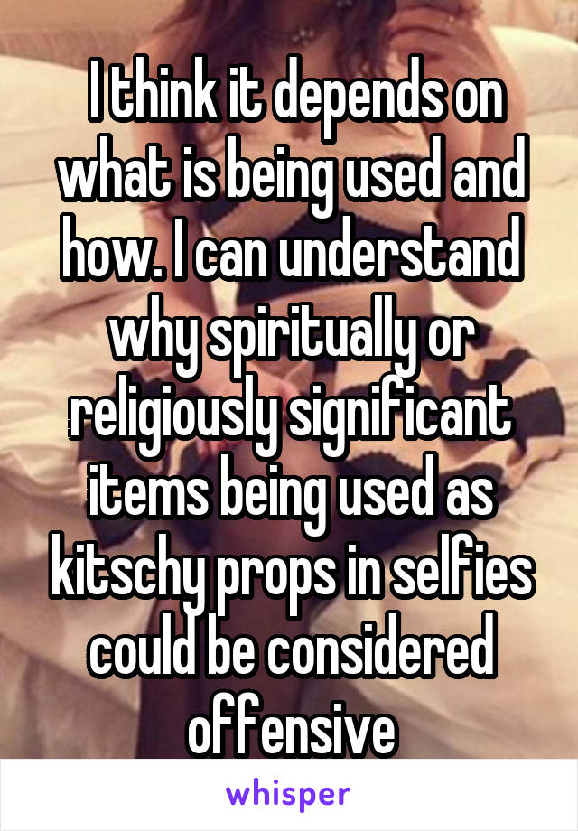  I think it depends on what is being used and how. I can understand why spiritually or religiously significant items being used as kitschy props in selfies could be considered offensive