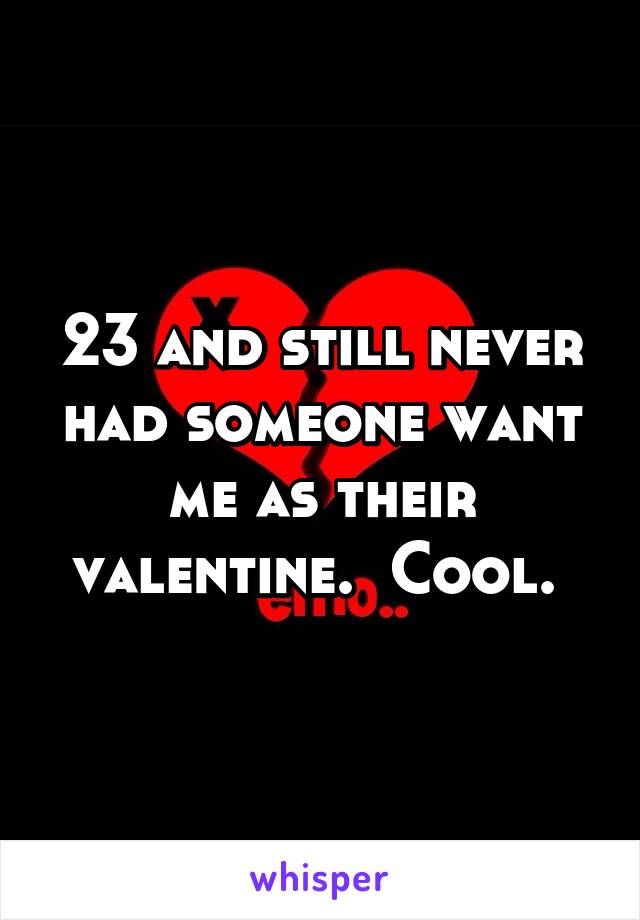 23 and still never had someone want me as their valentine.  Cool. 