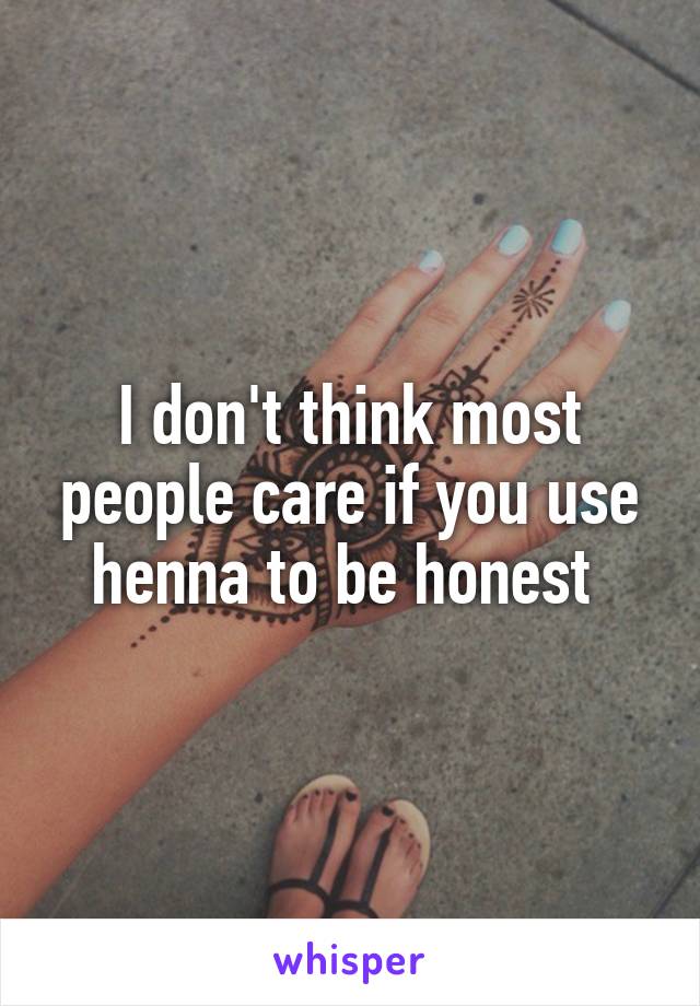 I don't think most people care if you use henna to be honest 