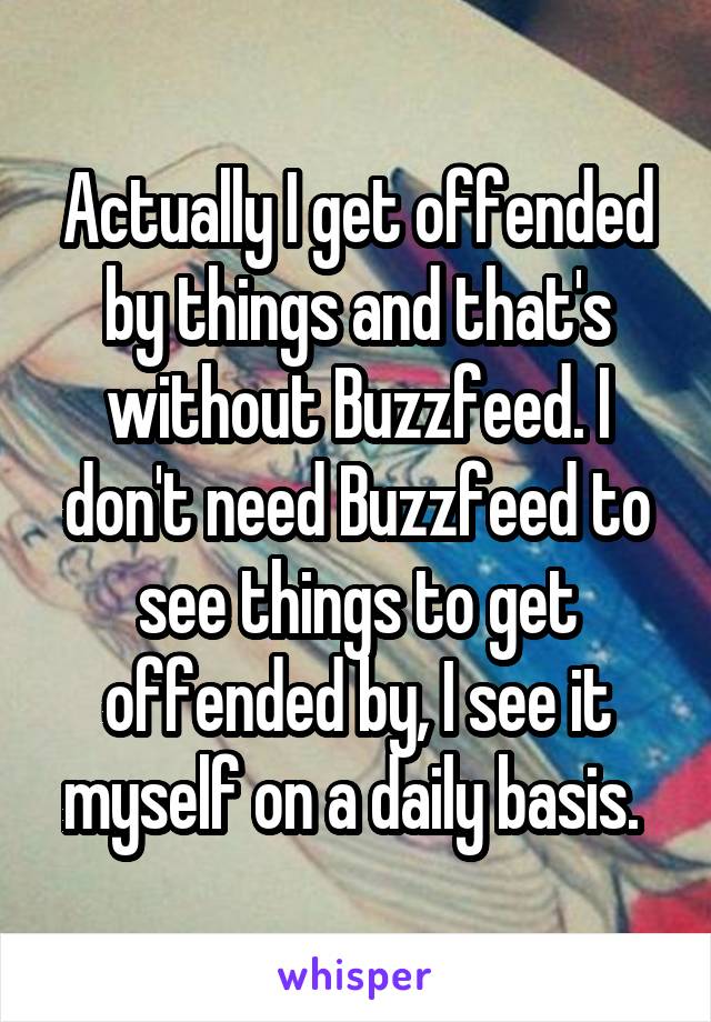 Actually I get offended by things and that's without Buzzfeed. I don't need Buzzfeed to see things to get offended by, I see it myself on a daily basis. 