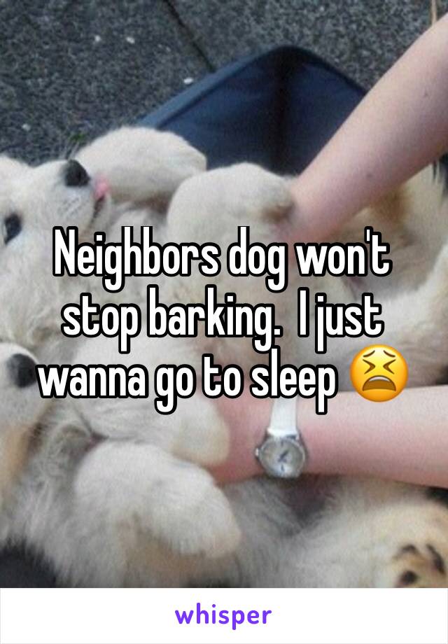 Neighbors dog won't stop barking.  I just wanna go to sleep 😫