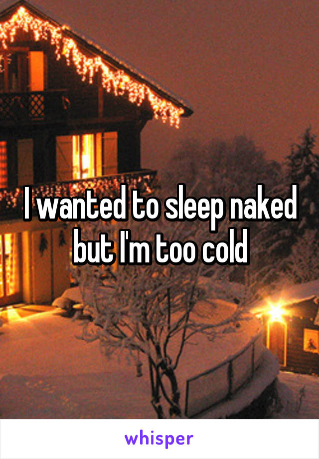 I wanted to sleep naked but I'm too cold