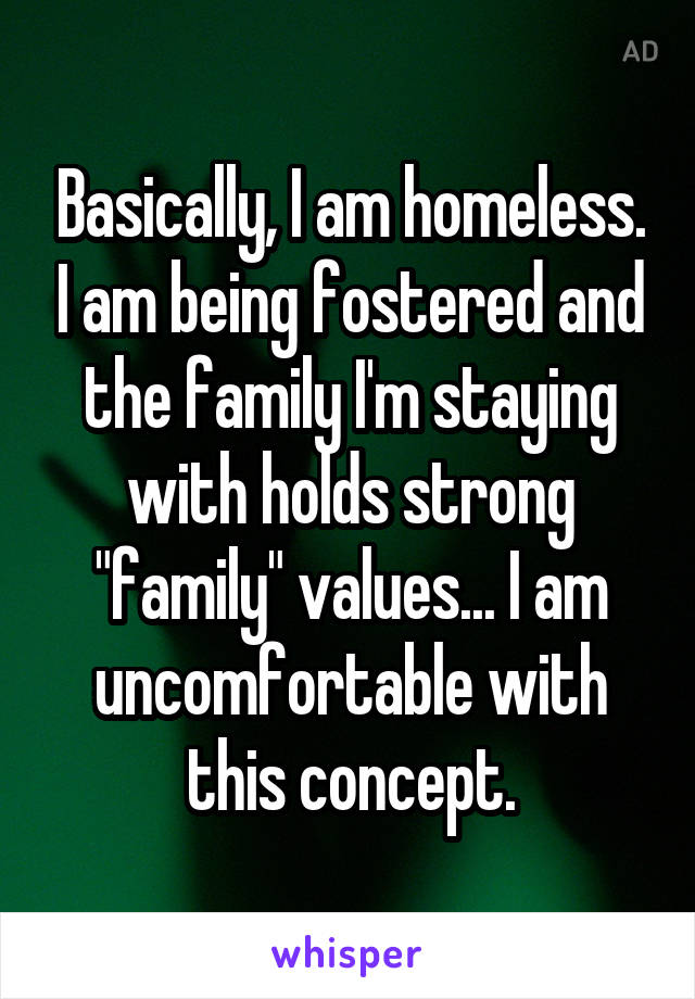 Basically, I am homeless. I am being fostered and the family I'm staying with holds strong "family" values... I am uncomfortable with this concept.