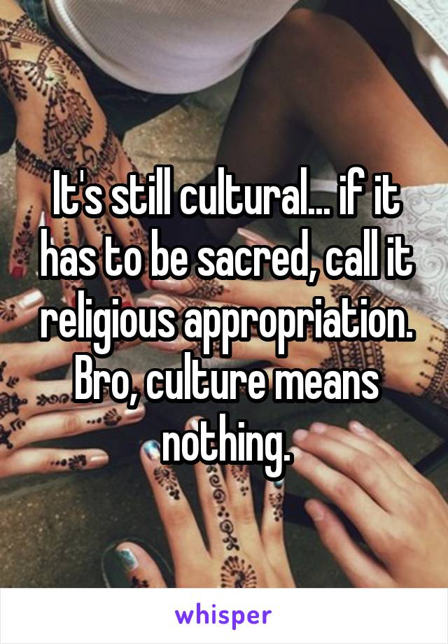 It's still cultural... if it has to be sacred, call it religious appropriation. Bro, culture means nothing.