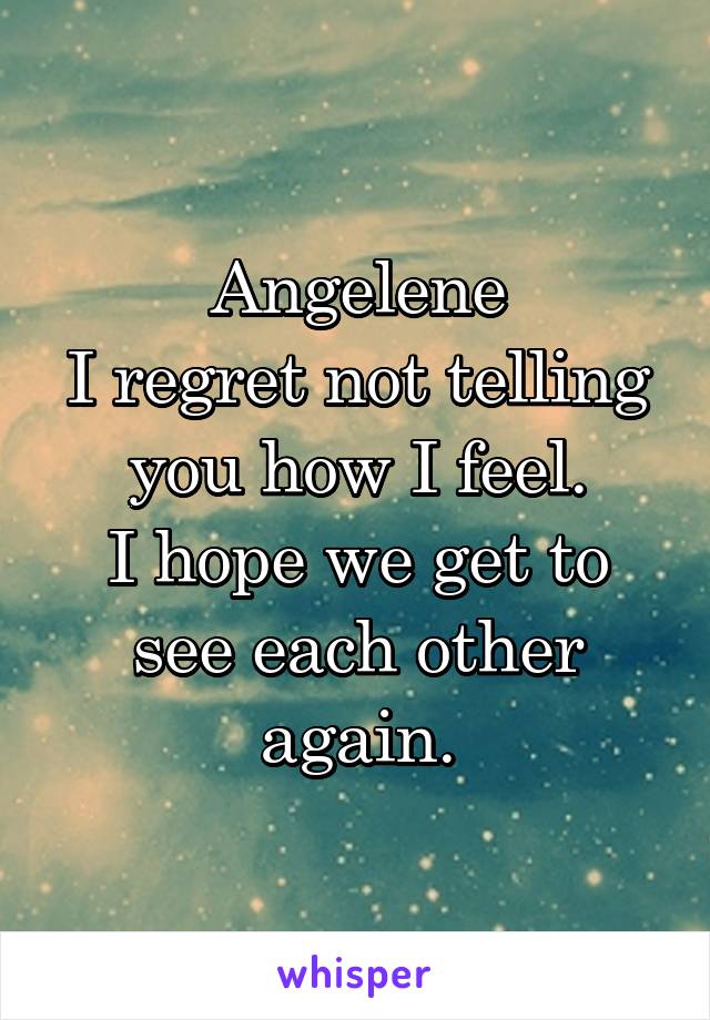 Angelene
I regret not telling you how I feel.
I hope we get to see each other again.