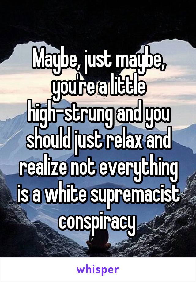 Maybe, just maybe, you're a little high-strung and you should just relax and realize not everything is a white supremacist conspiracy 