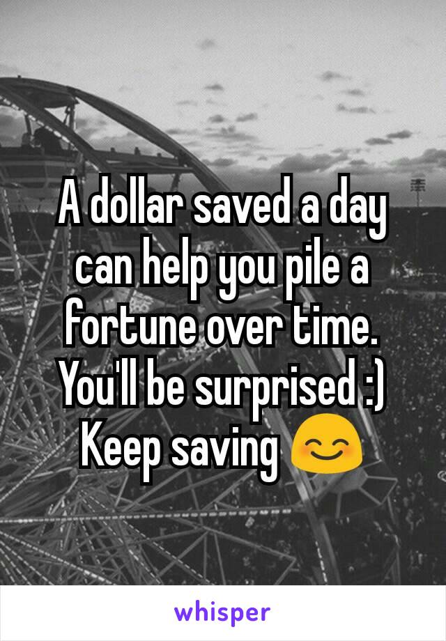 A dollar saved a day can help you pile a fortune over time. You'll be surprised :)
Keep saving 😊