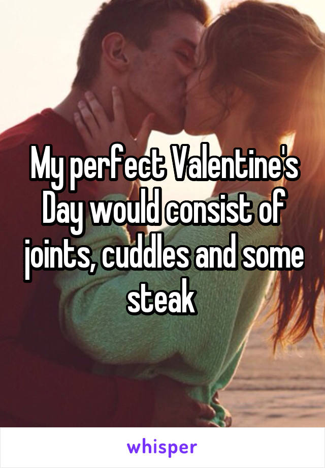 My perfect Valentine's Day would consist of joints, cuddles and some steak 