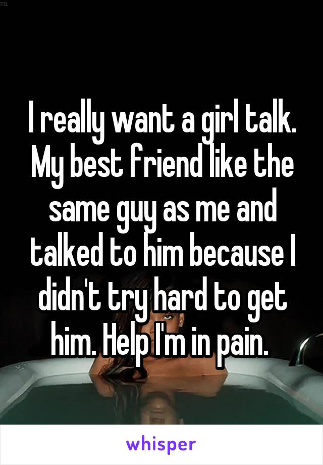 I really want a girl talk. My best friend like the same guy as me and talked to him because I didn't try hard to get him. Help I'm in pain. 