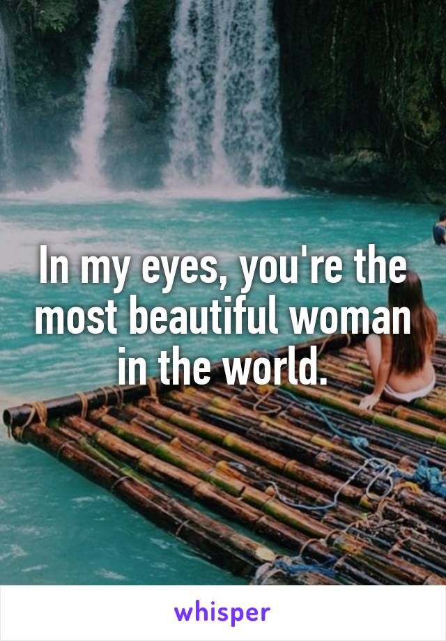 In my eyes, you're the most beautiful woman in the world.