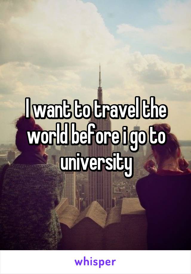 I want to travel the world before i go to university