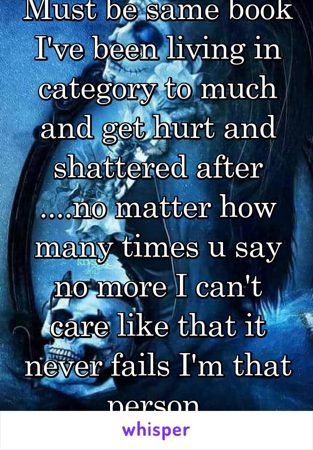 Must be same book I've been living in category to much and get hurt and shattered after ....no matter how many times u say no more I can't care like that it never fails I'm that person  caretoomuch