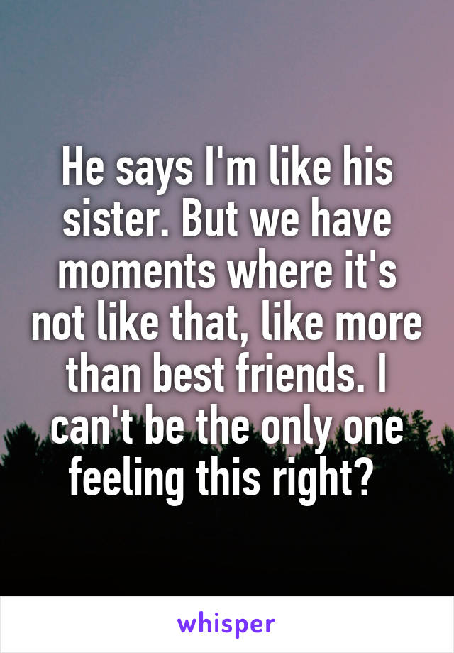 He says I'm like his sister. But we have moments where it's not like that, like more than best friends. I can't be the only one feeling this right? 