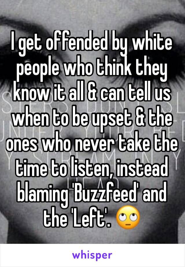 I get offended by white people who think they know it all & can tell us when to be upset & the ones who never take the time to listen, instead blaming 'Buzzfeed' and the 'Left'. 🙄