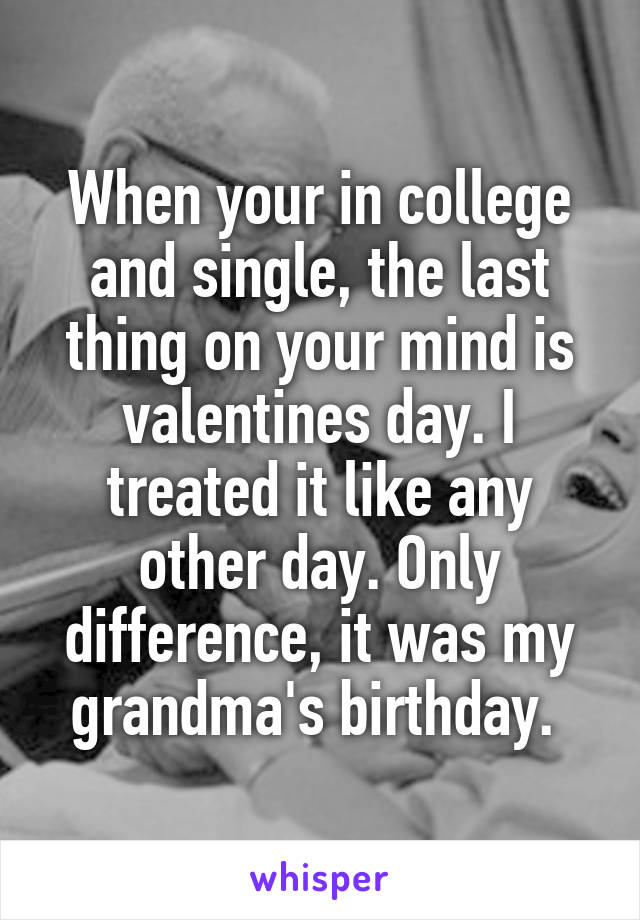 When your in college and single, the last thing on your mind is valentines day. I treated it like any other day. Only difference, it was my grandma's birthday. 