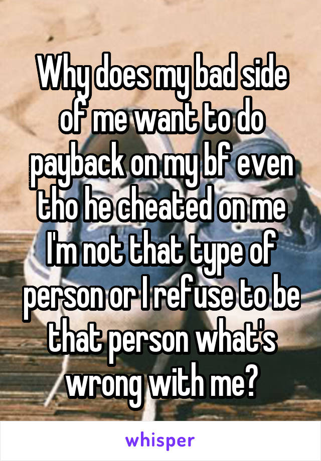 Why does my bad side of me want to do payback on my bf even tho he cheated on me I'm not that type of person or I refuse to be that person what's wrong with me?