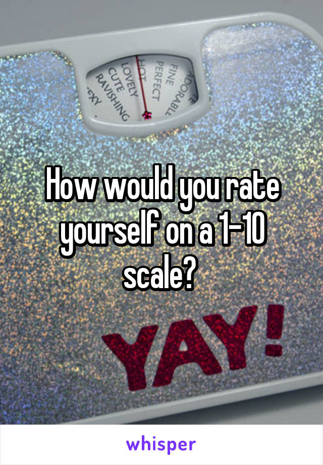 How would you rate yourself on a 1-10 scale? 