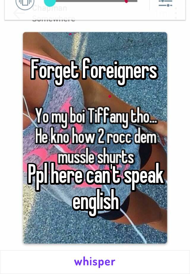 Forget foreigners 



Ppl here can't speak english