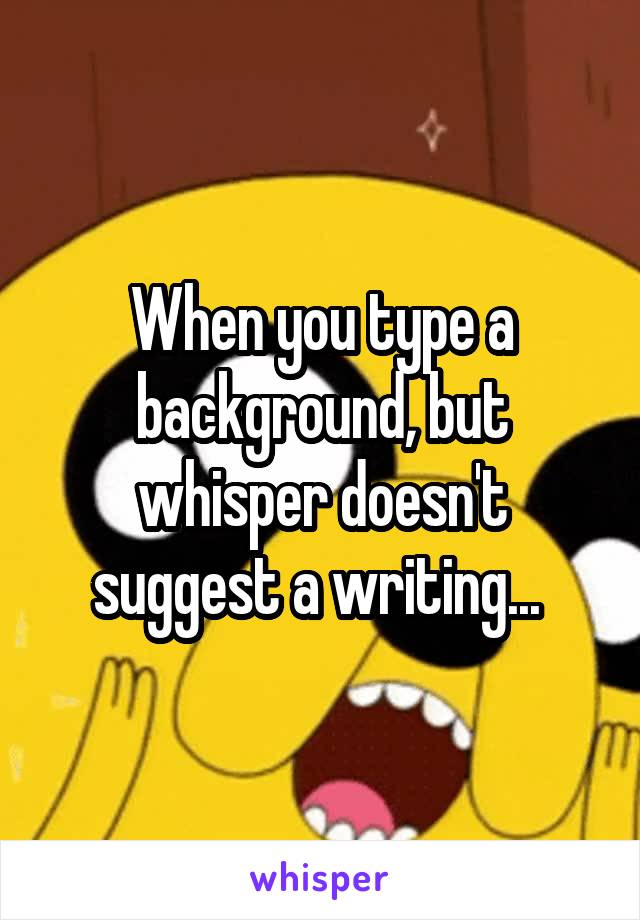 When you type a background, but whisper doesn't suggest a writing... 