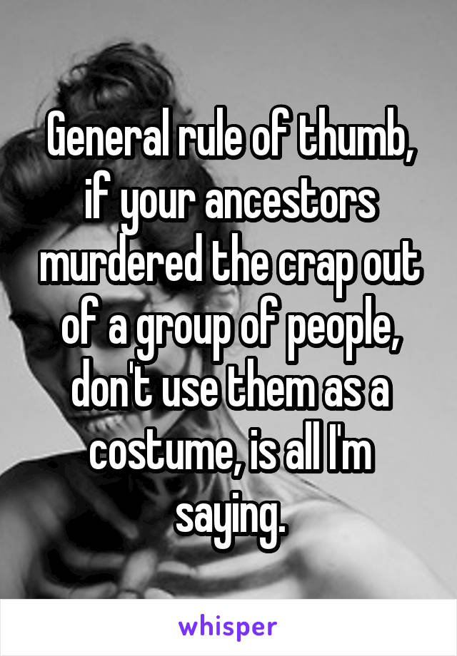 General rule of thumb, if your ancestors murdered the crap out of a group of people, don't use them as a costume, is all I'm saying.