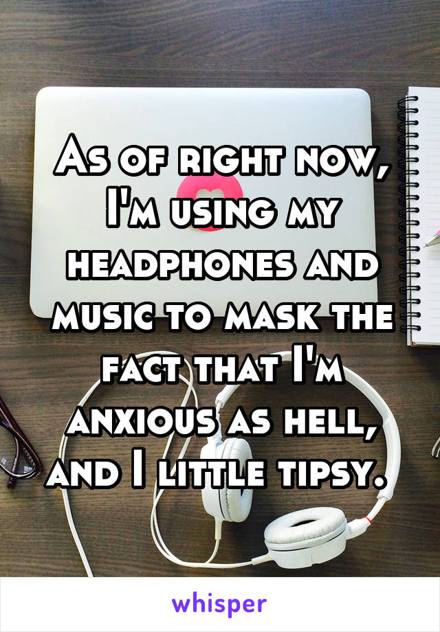 As of right now, I'm using my headphones and music to mask the fact that I'm anxious as hell, and I little tipsy. 