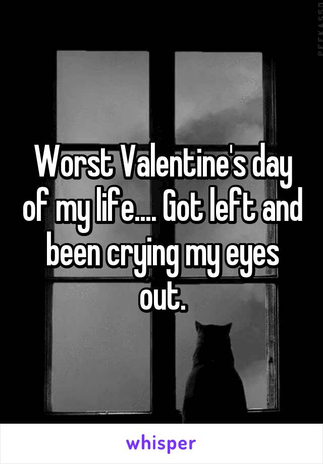 Worst Valentine's day of my life.... Got left and been crying my eyes out.