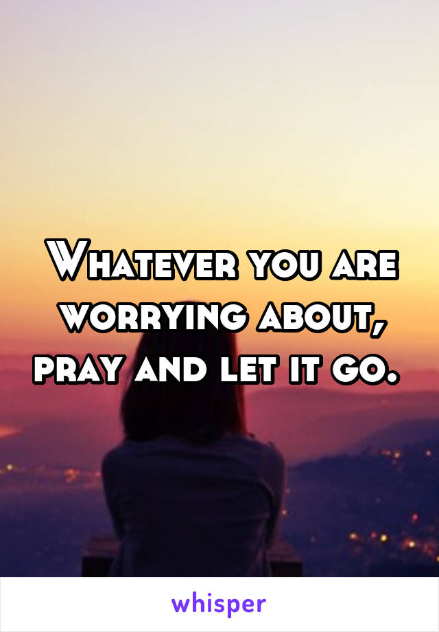 Whatever you are worrying about, pray and let it go. 