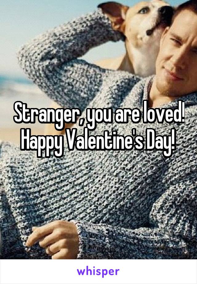 Stranger, you are loved! Happy Valentine's Day! 
