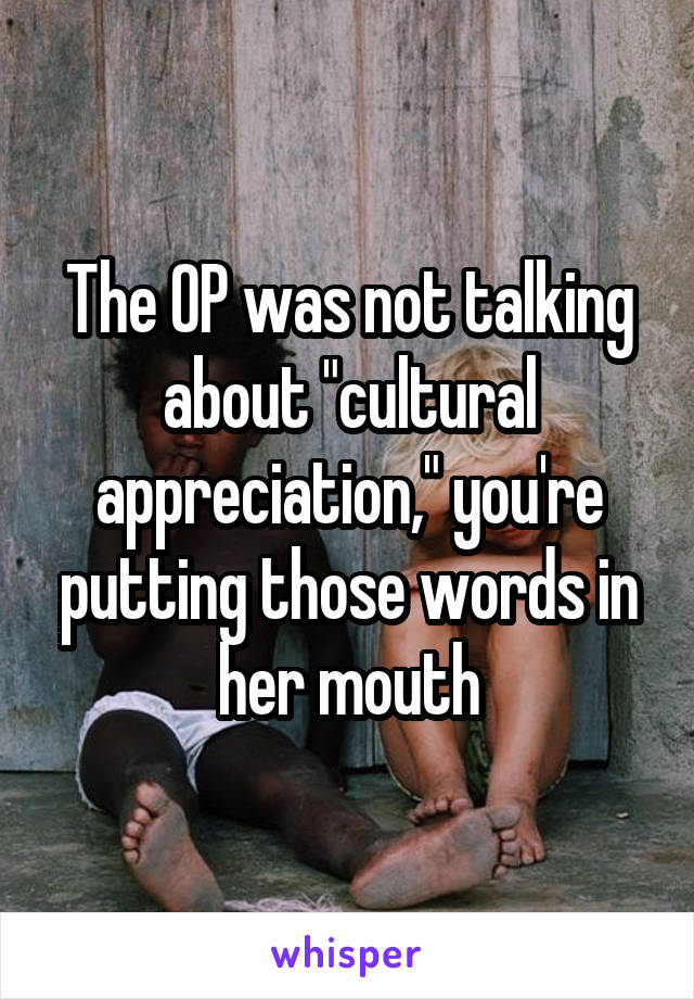 The OP was not talking about "cultural appreciation," you're putting those words in her mouth