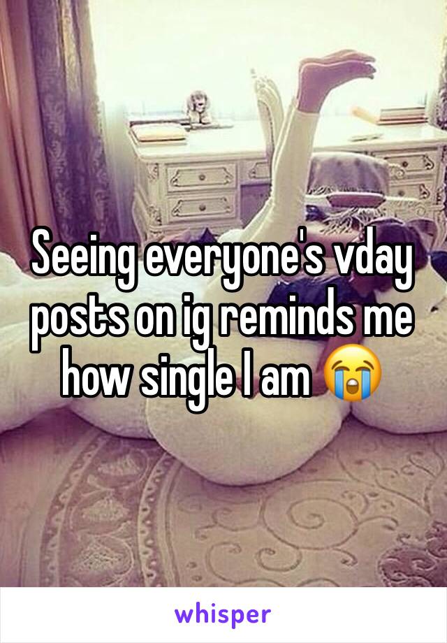 Seeing everyone's vday posts on ig reminds me how single I am 😭