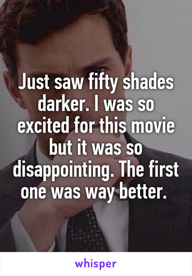 Just saw fifty shades darker. I was so excited for this movie but it was so disappointing. The first one was way better. 