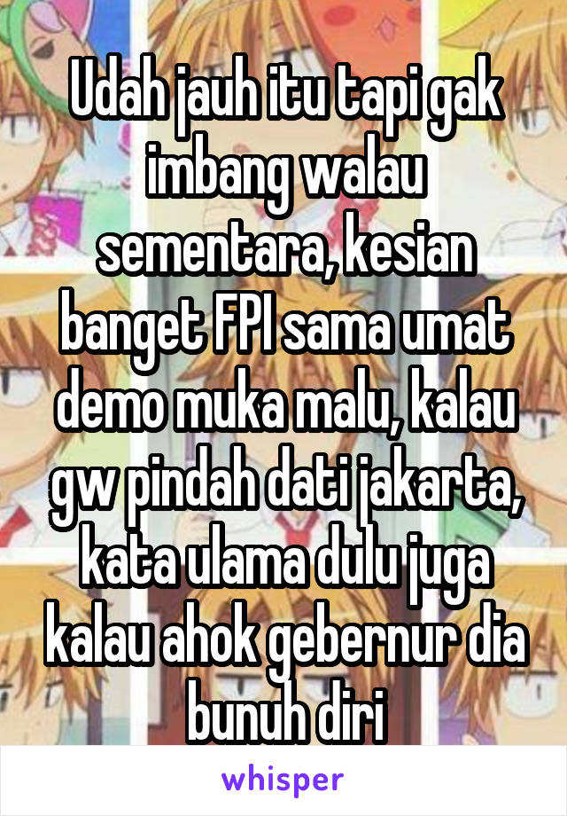 Udah jauh itu tapi gak imbang walau sementara, kesian banget FPI sama umat demo muka malu, kalau gw pindah dati jakarta, kata ulama dulu juga kalau ahok gebernur dia bunuh diri