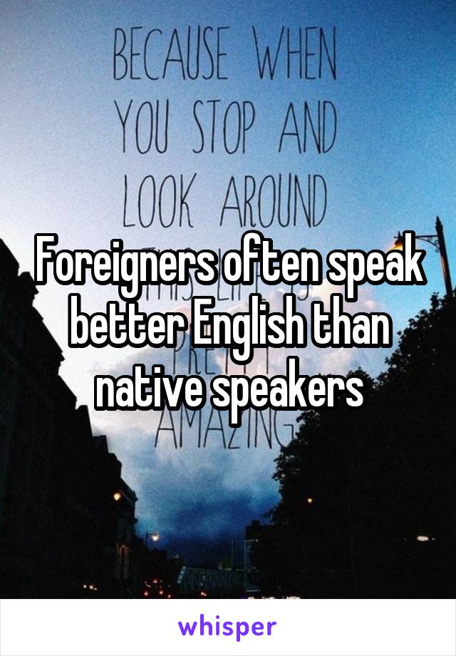 Foreigners often speak better English than native speakers