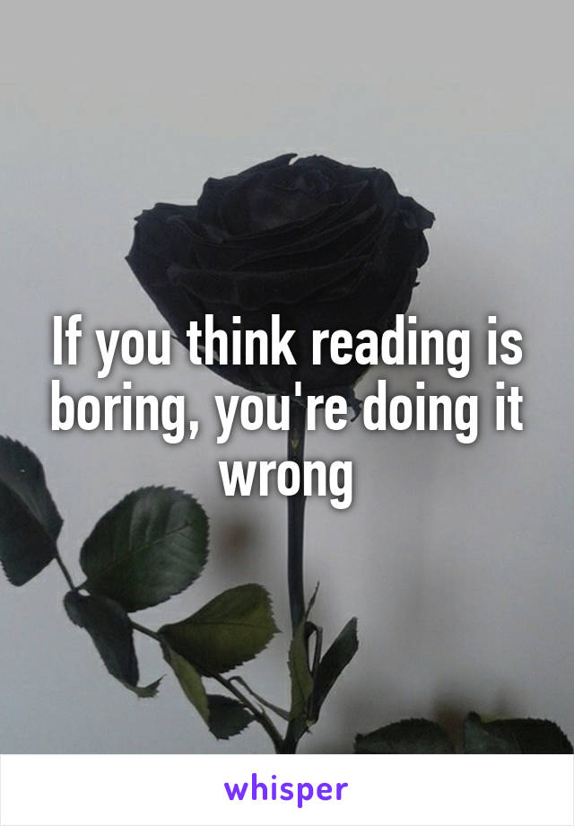 If you think reading is boring, you're doing it wrong