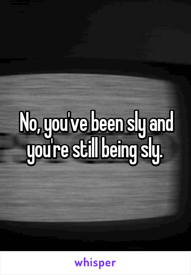 No, you've been sly and you're still being sly. 