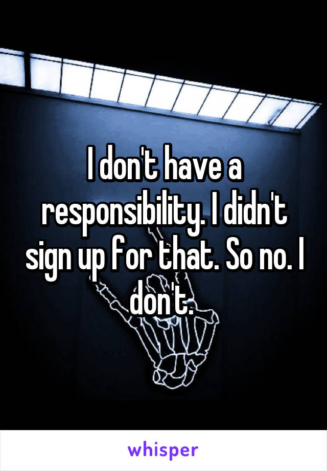 I don't have a responsibility. I didn't sign up for that. So no. I don't. 