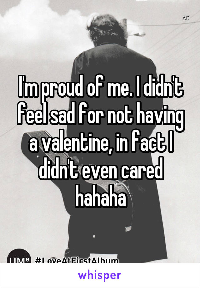 I'm proud of me. I didn't feel sad for not having a valentine, in fact I didn't even cared hahaha