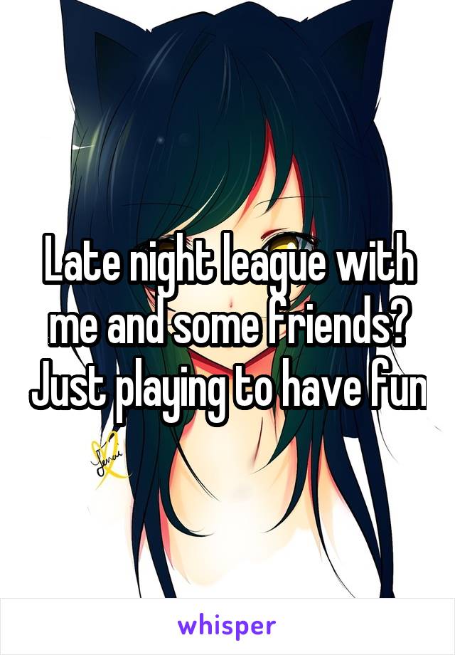 Late night league with me and some friends? Just playing to have fun