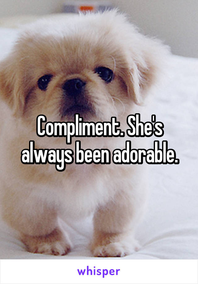 Compliment. She's always been adorable.