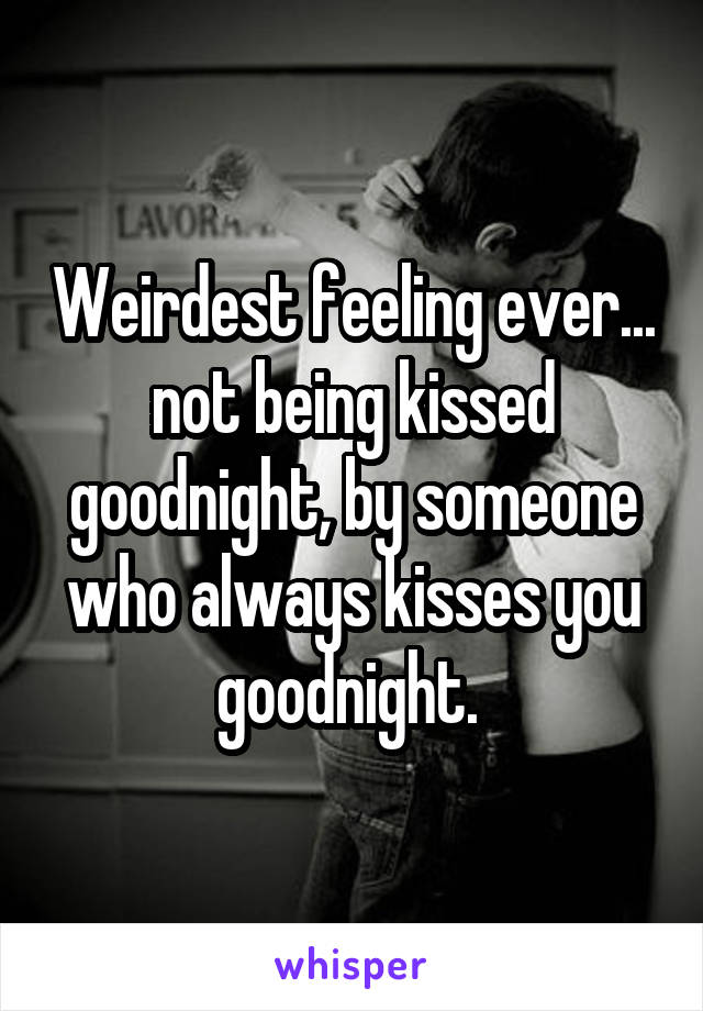 Weirdest feeling ever... not being kissed goodnight, by someone who always kisses you goodnight. 