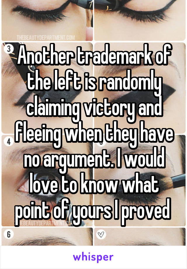 Another trademark of the left is randomly claiming victory and fleeing when they have no argument. I would love to know what point of yours I proved 