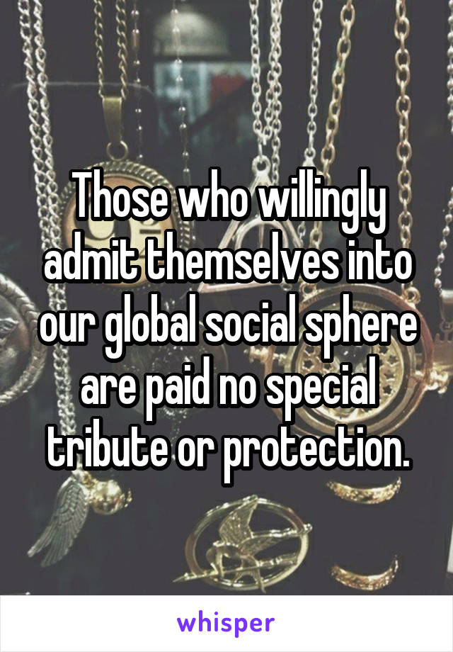 Those who willingly admit themselves into our global social sphere are paid no special tribute or protection.