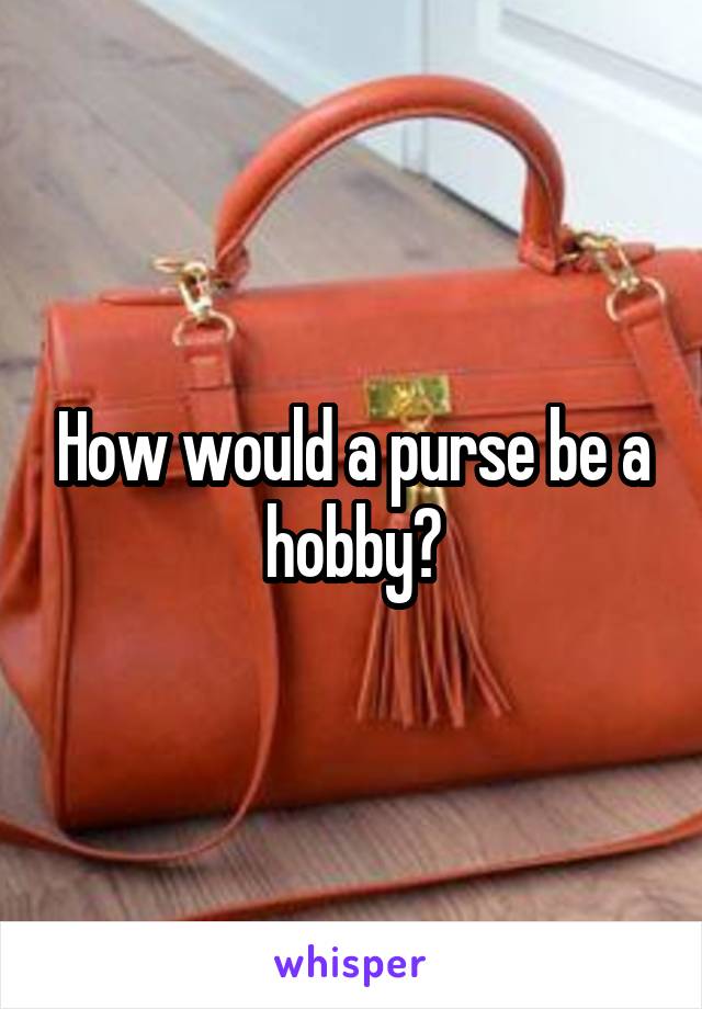 How would a purse be a hobby?