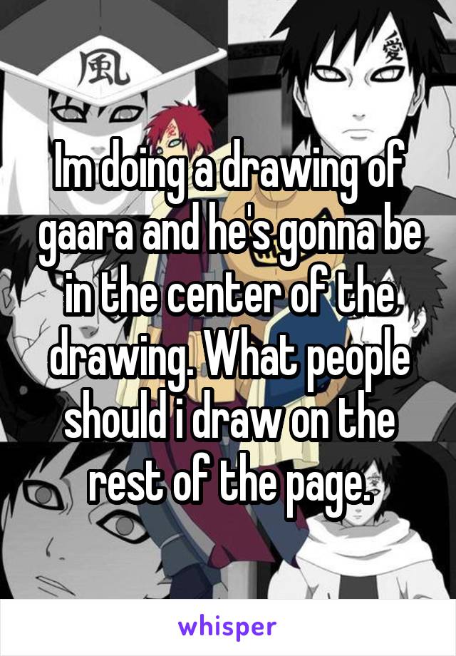 Im doing a drawing of gaara and he's gonna be in the center of the drawing. What people should i draw on the rest of the page.