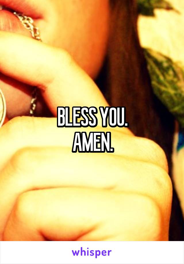 BLESS YOU.
AMEN.