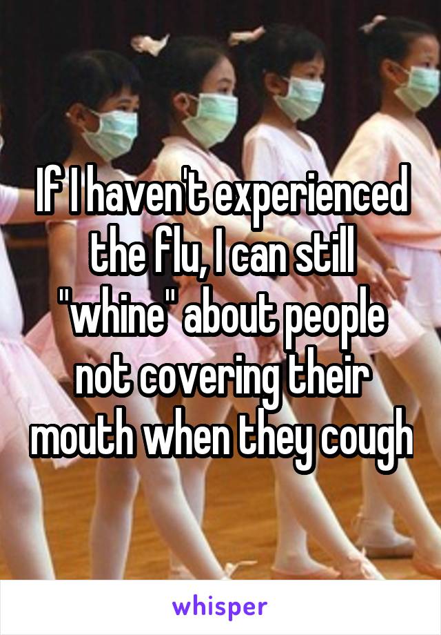 If I haven't experienced the flu, I can still "whine" about people not covering their mouth when they cough